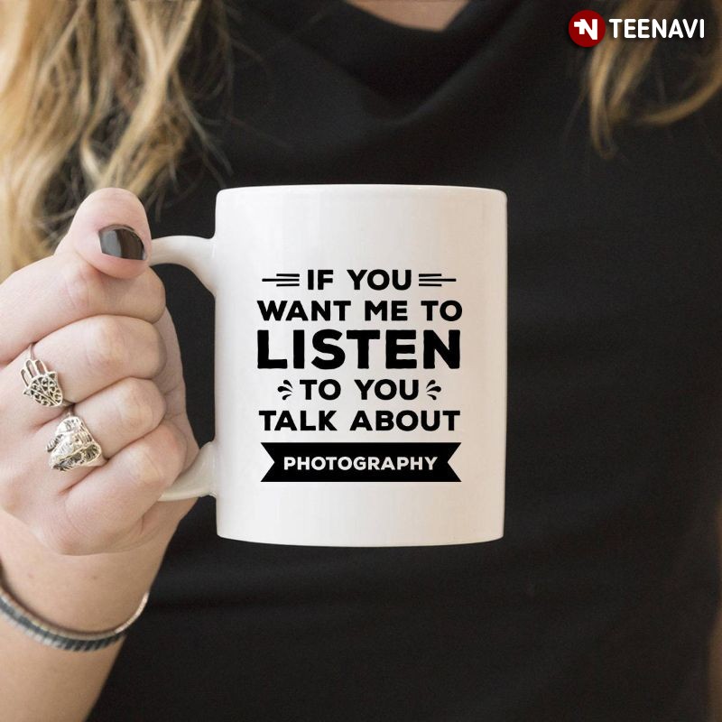Funny Photographer Mug, If You Want Me To Listen To You Talk About Photography