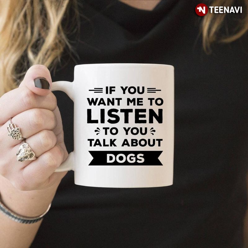 Funny Dog Lover Mug, If You Want Me To Listen To You Talk About Dogs