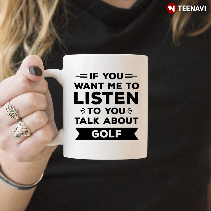 Funny Golfer Mug, If You Want Me To Listen To You Talk About Golf