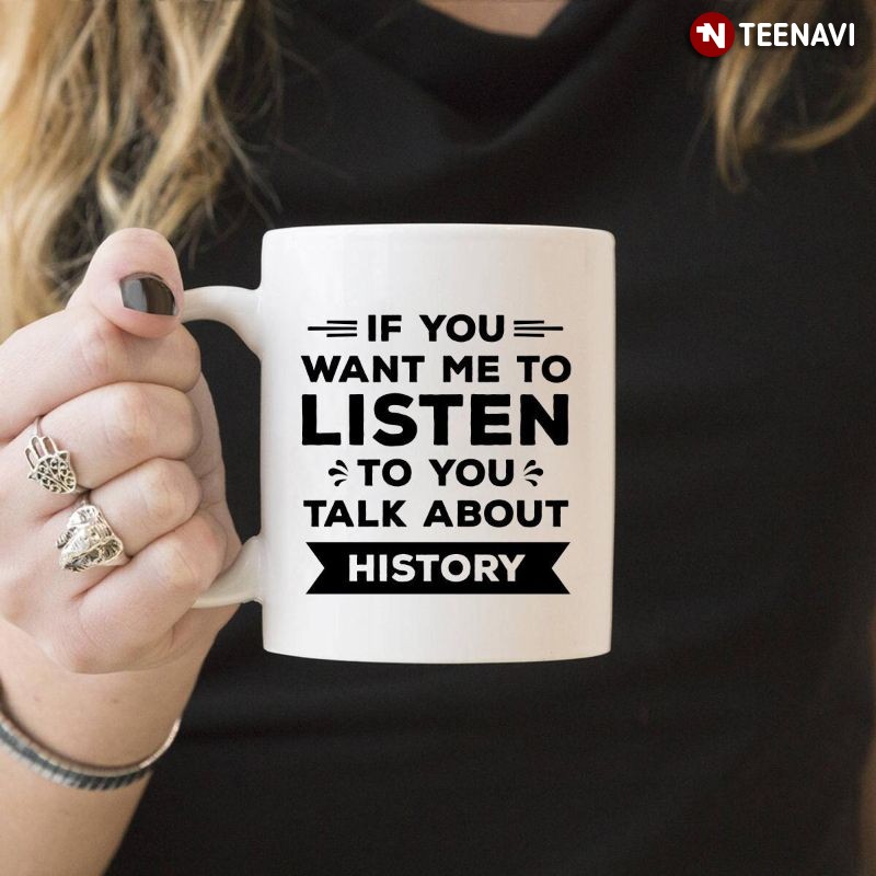 Funny History Lover Mug, If You Want Me To Listen To You Talk About History