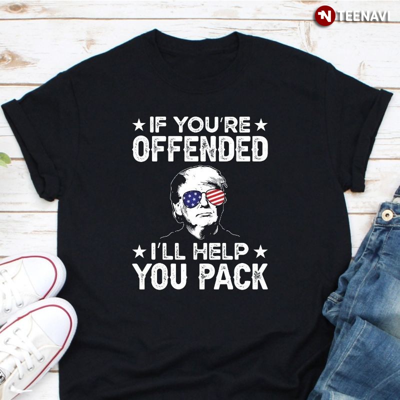 Funny Donald Trump Supporter Shirt, If You're Offended I'll Help You Pack