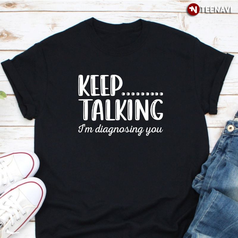 Funny Psychology Shirt, Keep Talking I'm Diagnosing You