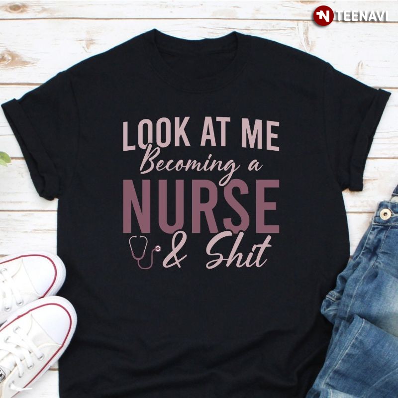 Funny Nurse Shirt, Look At Me Becoming A Nurse & Shit