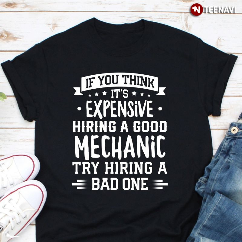 Funny Mechanic Shirt, If You Think It’s Expensive Hiring A Good Mechanic