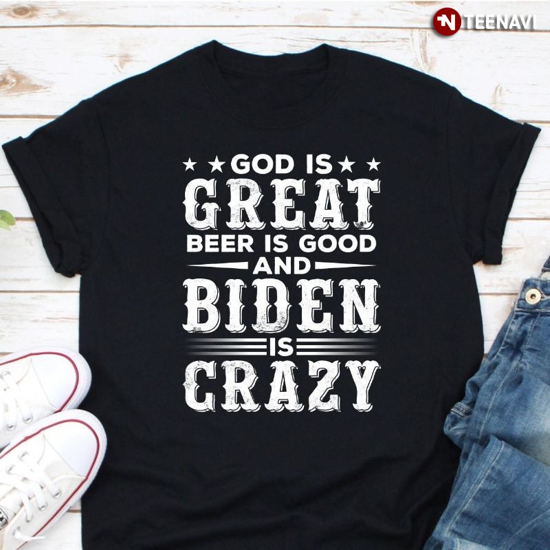 Anti-Joe Biden Shirt, God Is Great Beer Is Good And Biden Is Crazy