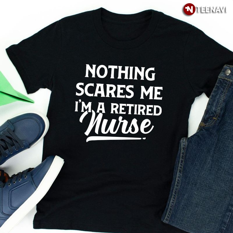 Nurse Retirement Shirt, Nothing Scares Me I'm A Retired Nurse