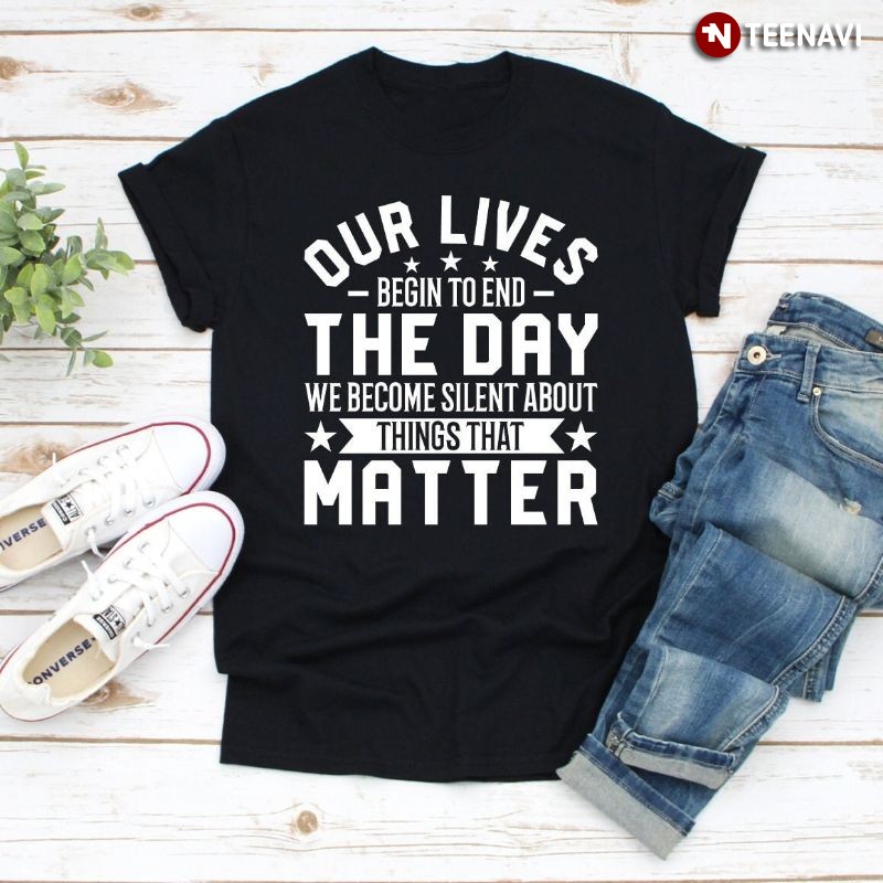 Martin Luther King Quote Shirt, Our Lives Begin To End The Day We Become Silent