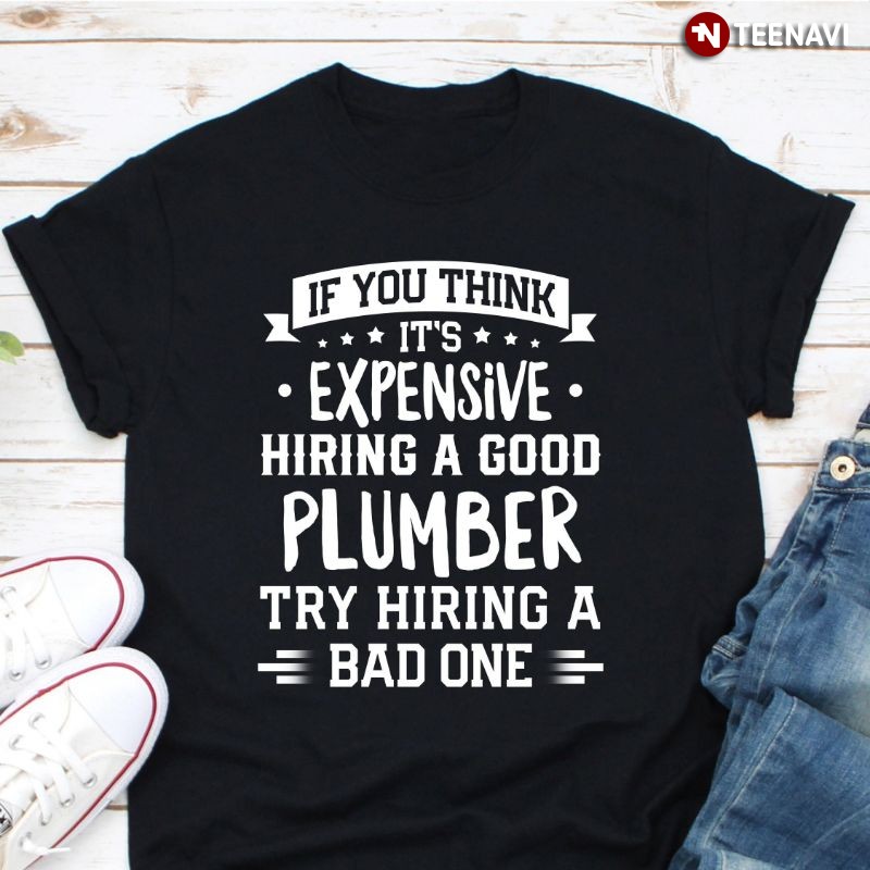 Funny Plumber Shirt, If You Think It’s Expensive Hiring A Good Plumber