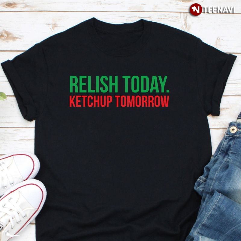 Funny Hot Dog Condiments Shirt, Relish Today Ketchup Tomorrow