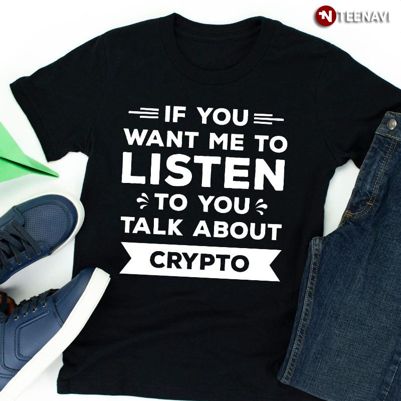 Funny Cryptocurrency Shirt, If You Want Me To Listen To You Talk About Crypto