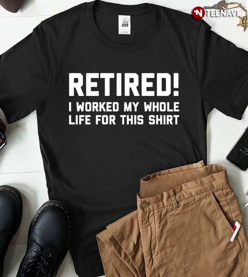 Retirement Life Shirt, Retired I Worked My Whole Life For This Shirt