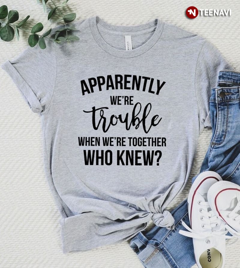 Funny Best Friends Shirt, Apparently We're Trouble When We're Together Who Knew