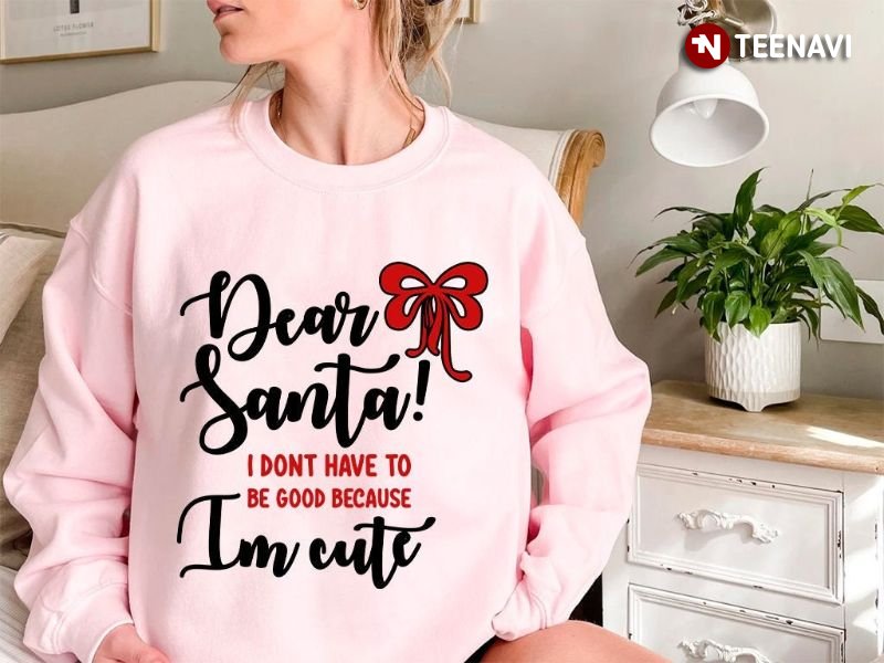 Funny Christmas Sweatshirt, Dear Santa I Don't Have To Be Good Because I'm Cute