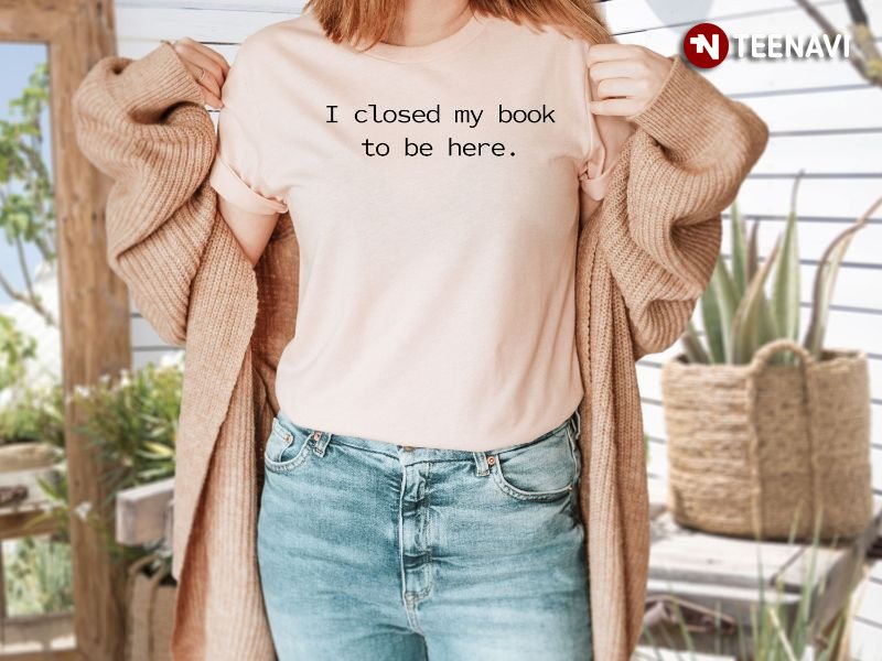 Bookworm Shirt, I Closed My Book To Be Here