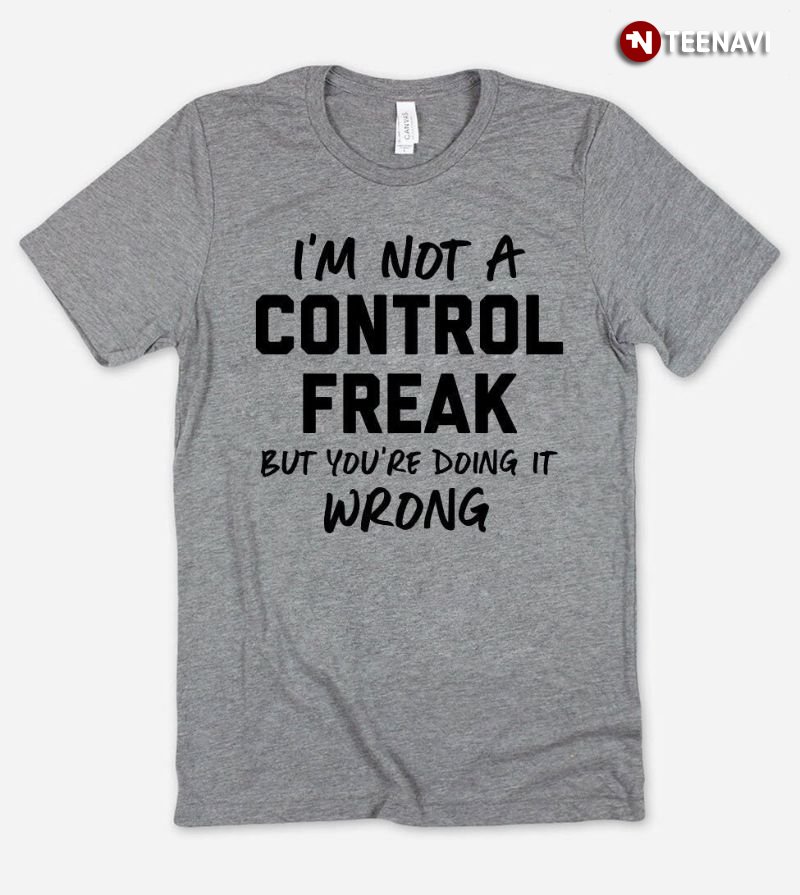 Funny Saying Shirt, I'm Not A Control Freak But You're Doing It Wrong