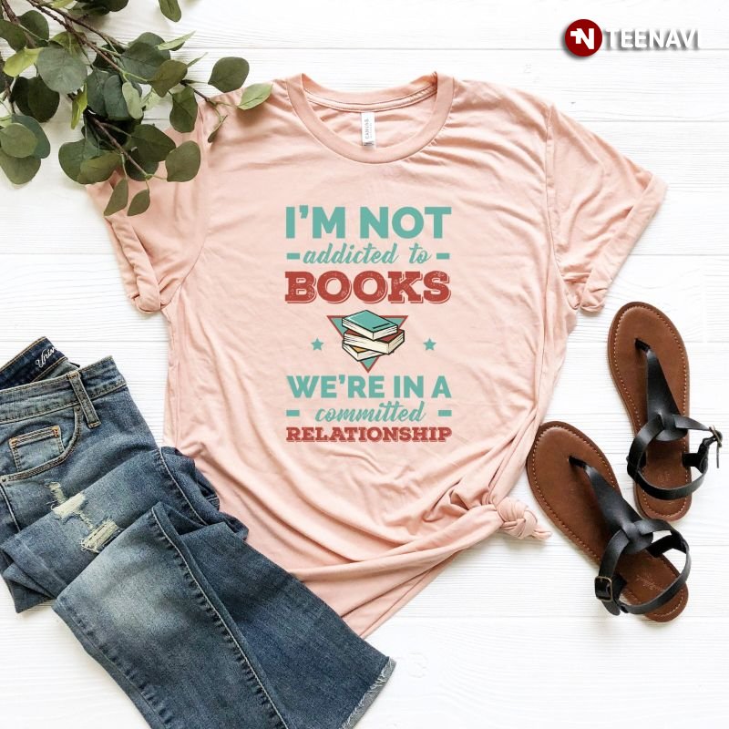 Bookaholic Shirt, I'm Not Addicted To Books We're In A Committed Relationship