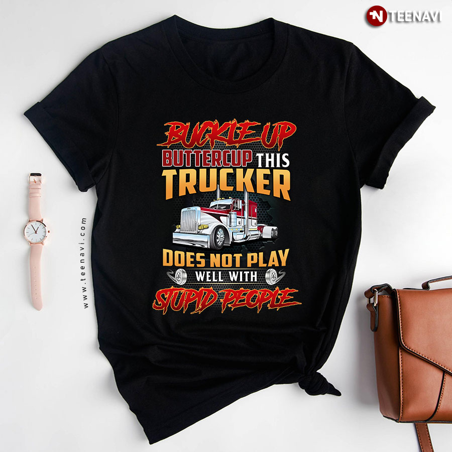 Buckle Up Buttercup This Trucker Does Not Play Well With Stupid T-Shirt