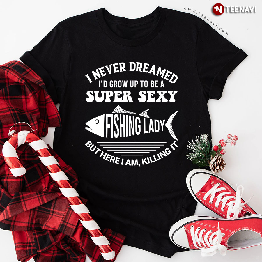 I Never Dreamed I'd Grow Up To Be A Super Sexy Fishing Lady T-Shirt