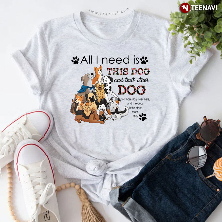 All I Need Is This Dog And That Other Dog And Those Dogs T-Shirt