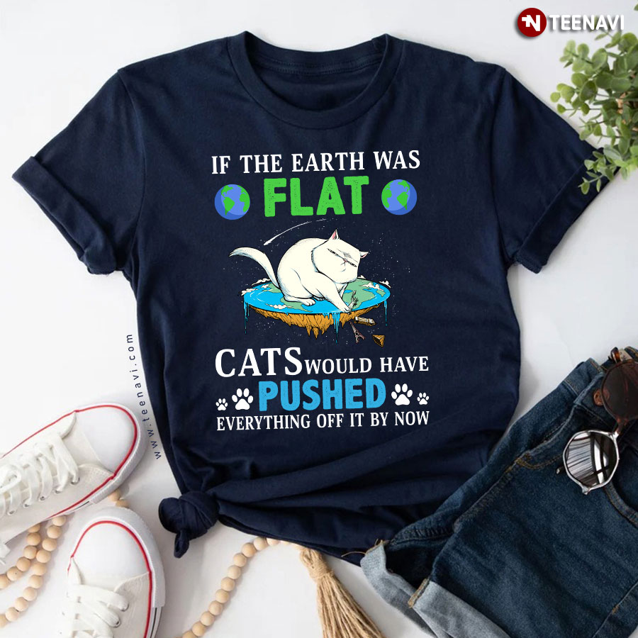If Earth Was Flat Cats Would Have Pushed Everything Off Cat Lover T-Shirt