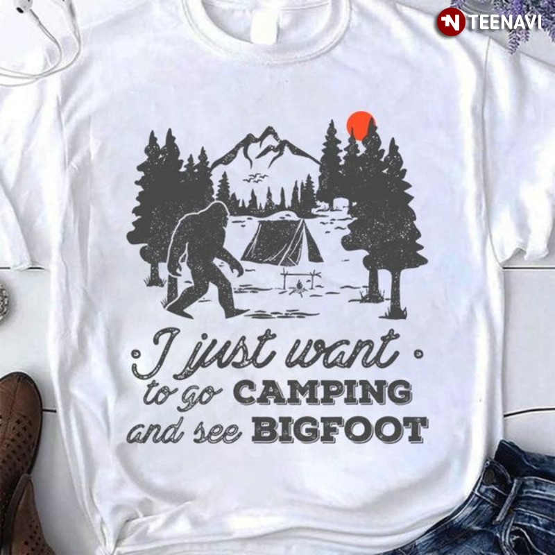 Camping Shirt, I Just Want To Go Camping And See Bigfoot