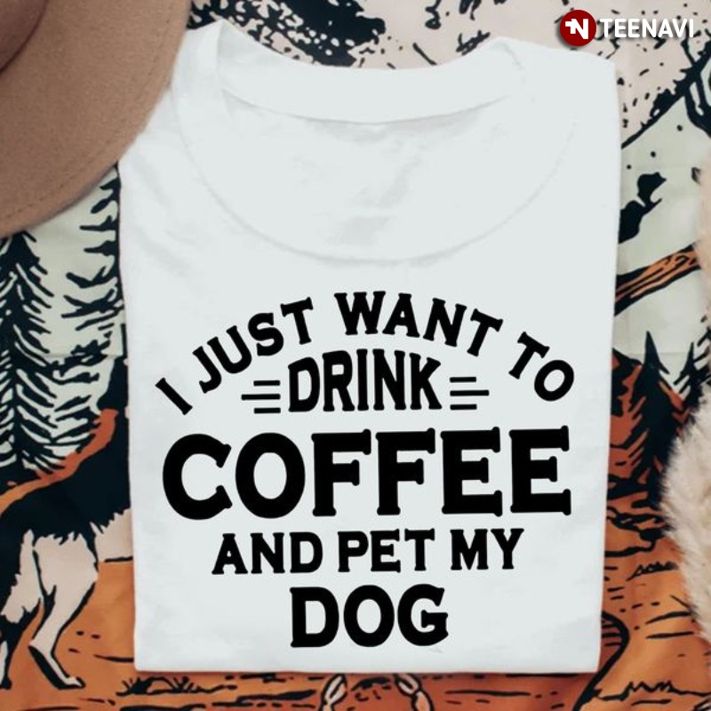 Coffee Dog Lover Shirt, I Just Want To Drink Coffee And Pet My Dog