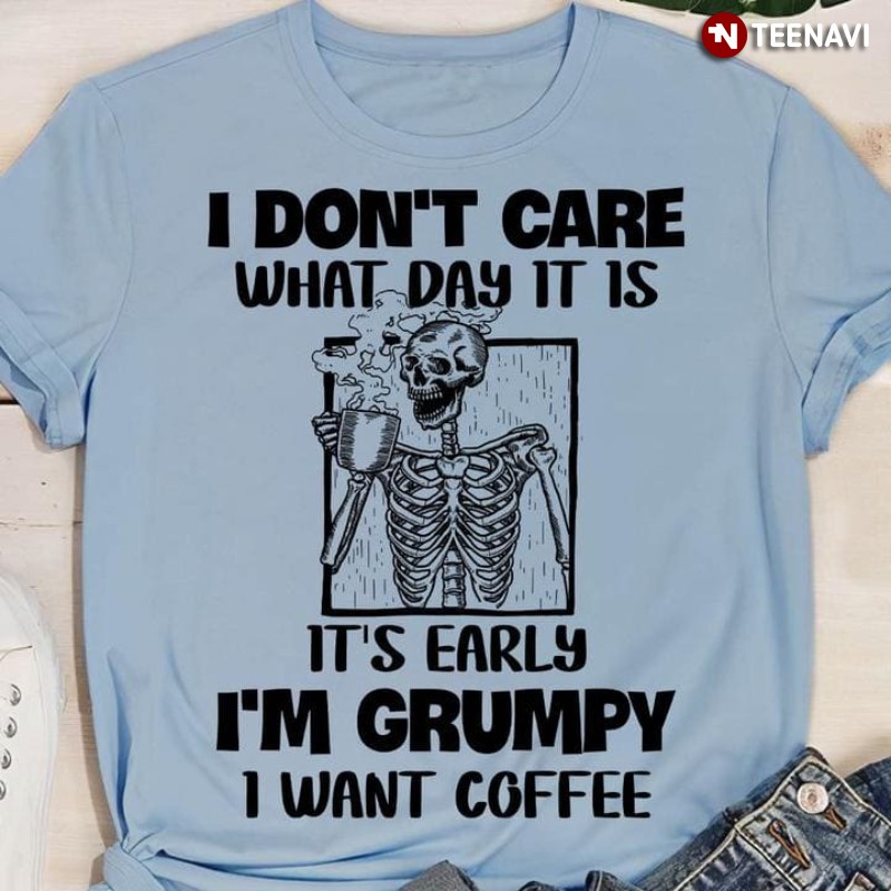 Coffee Skeleton Shirt, I Don't Care What Day It Is It's Early I'm Grumpy I Want