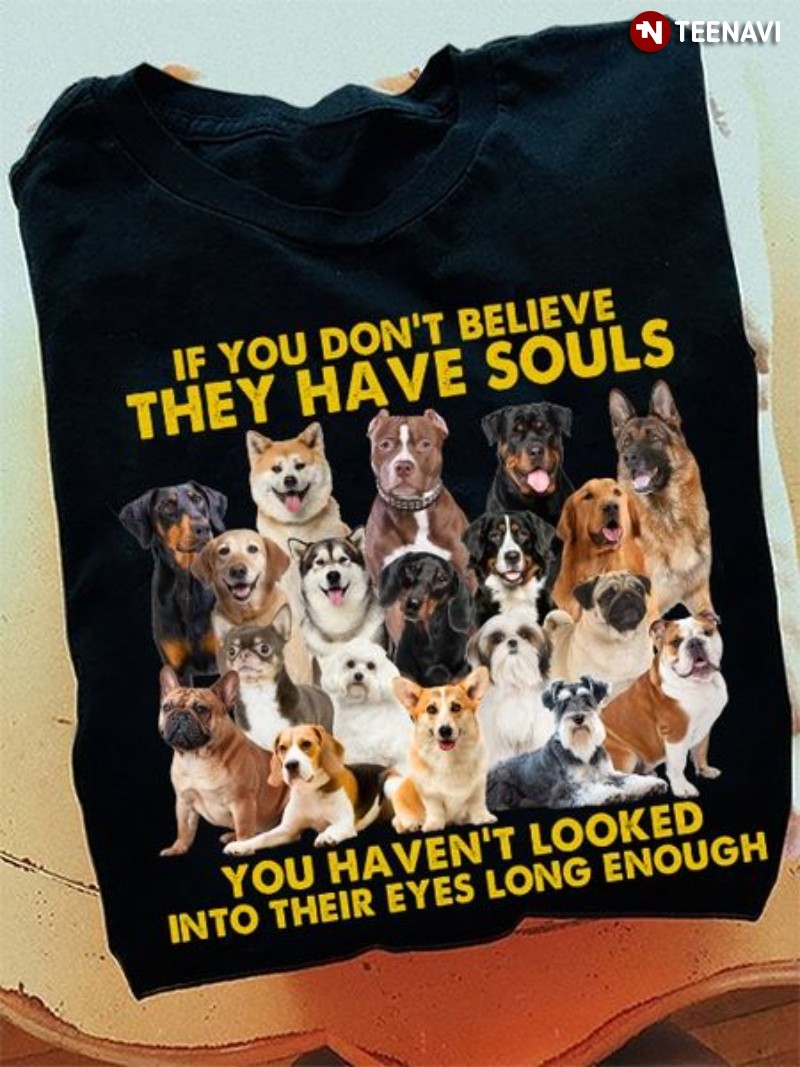 Dog Lover Shirt, If You Don't Believe They Have Souls You Haven't Looked Into