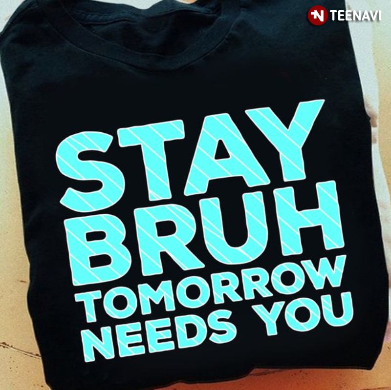 Inspirational Quote Shirt, Stay Bruh Tomorrow Needs You