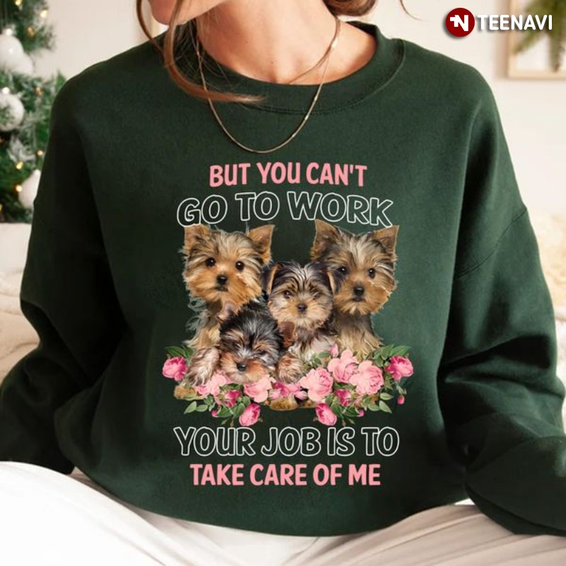Yorkshire Terrier Sweatshirt, But You Can't Go To Work Your Job Is To Take Care