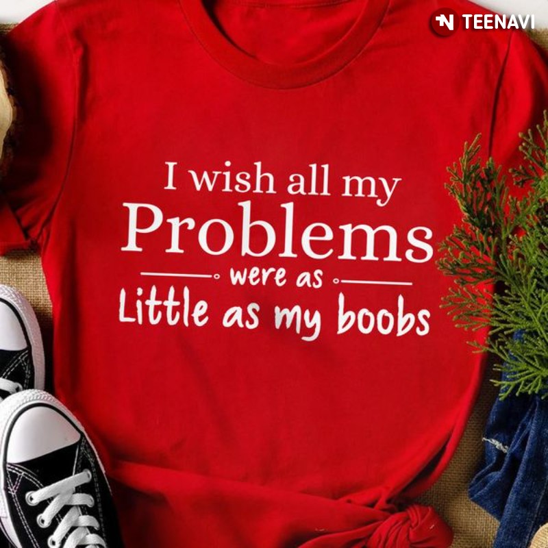 Funny Sayings Shirt, I Wish All My Problems Were As Little As My Boobs