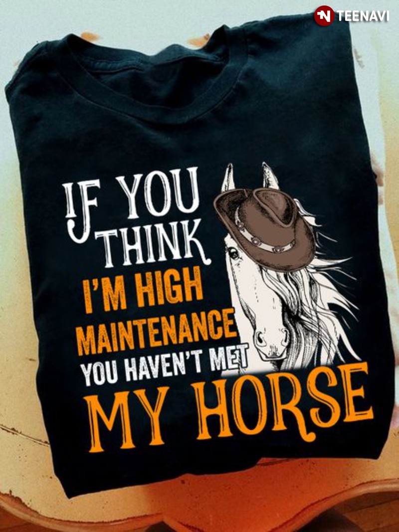 Horse Shirt, If You Think I'm High Maintenance You Haven't Met My Horse