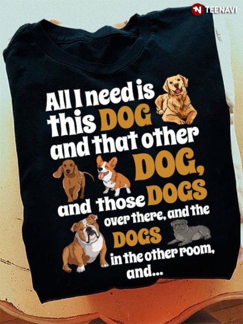 Dog Shirt, All I Need Is This Dog And That Other Dog And Those Dogs Over There