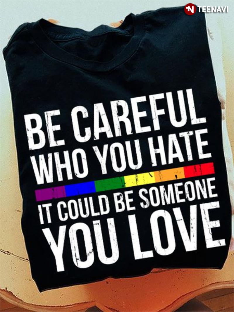 LGBT Shirt, Be Careful Who You Hate It Could Be Someone You Love