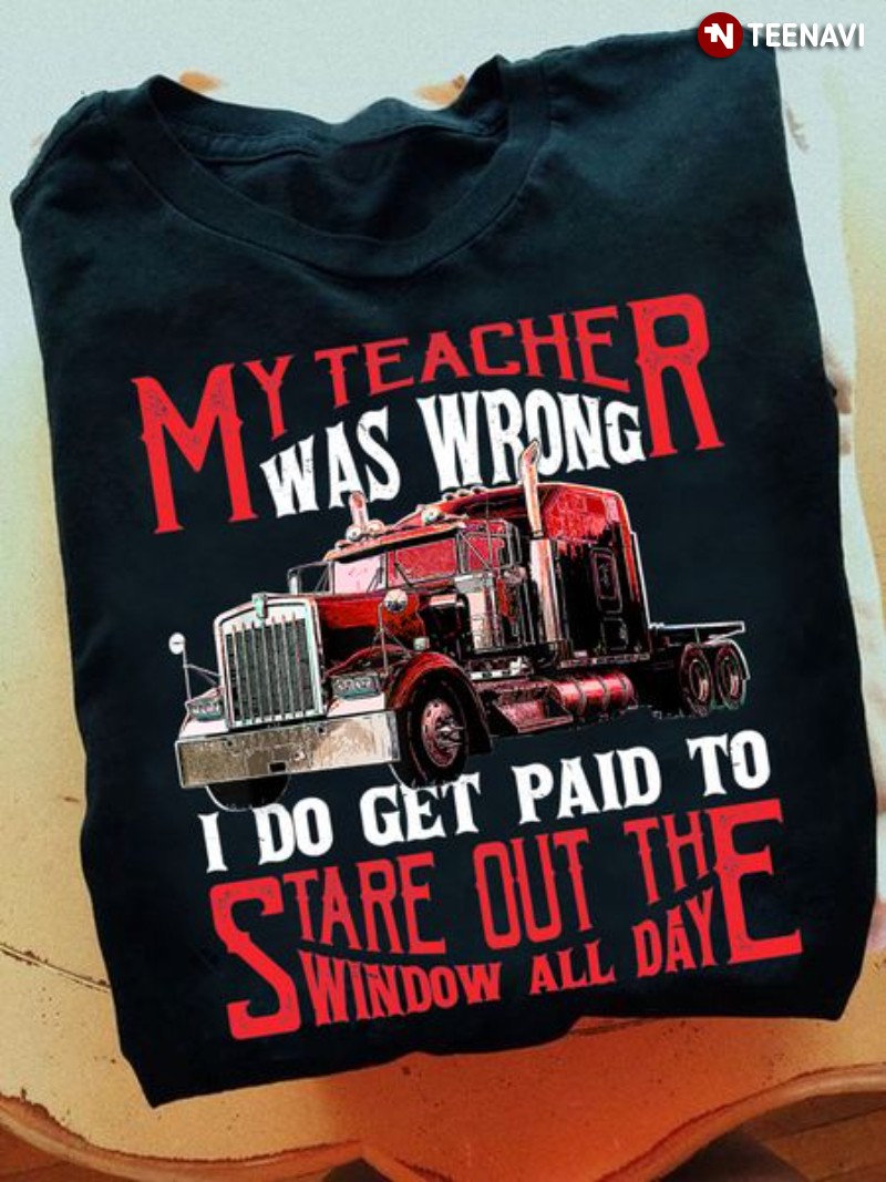Trucker Shirt, My Teacher Was Wrong I Do Get Paid To Stare Out The Window