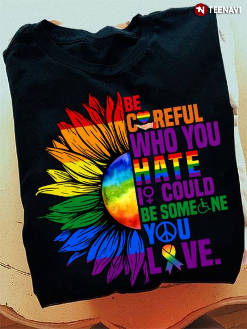 LGBT Sunflower Shirt, Be Careful Who You Hate It Could Be Someone You Love