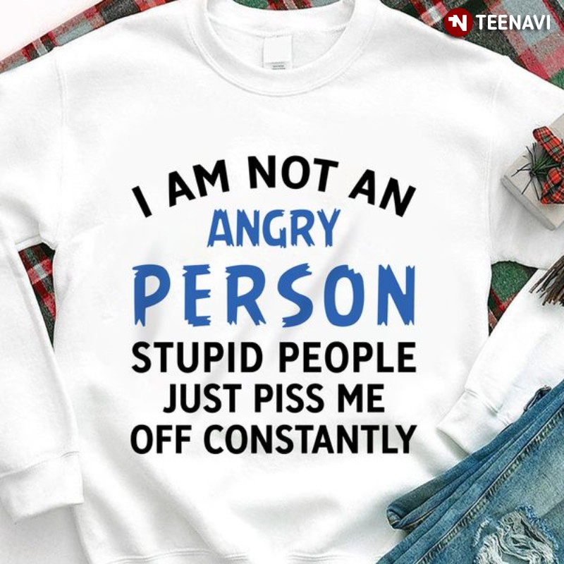 Funny Saying Shirt, I Am Not An Angry Person Stupid People Just Piss Me Off
