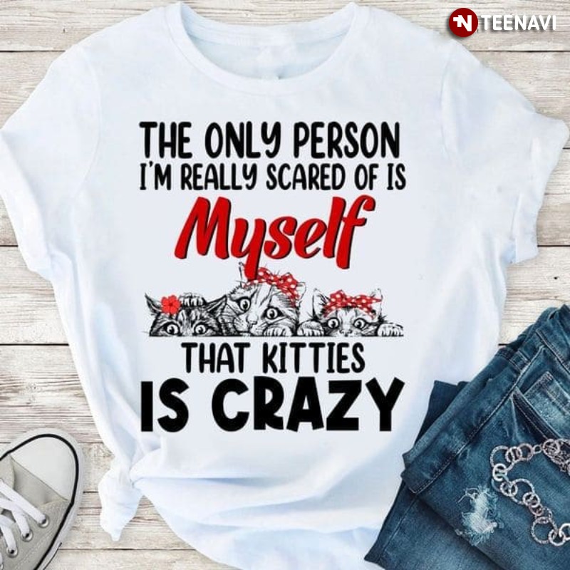 Cute Cat Shirt, The Only Person I'm Really Scared Of Is Myself That Kitties