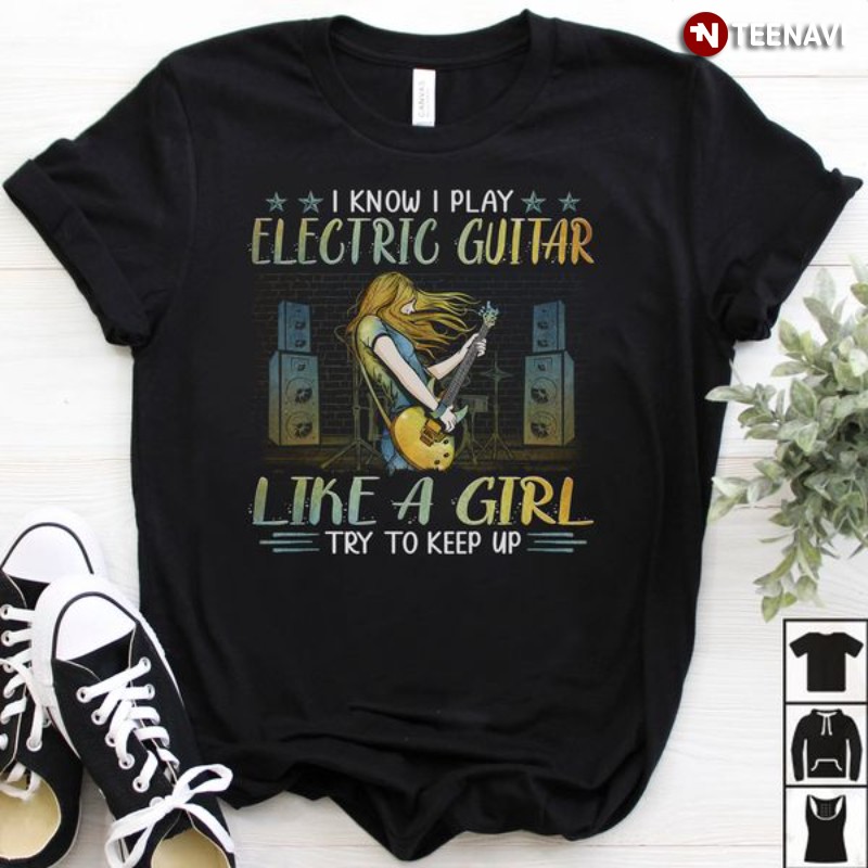 Electric Guitar Shirt, I Know I Play Electric Guitar Like A Girl Try To Keep Up