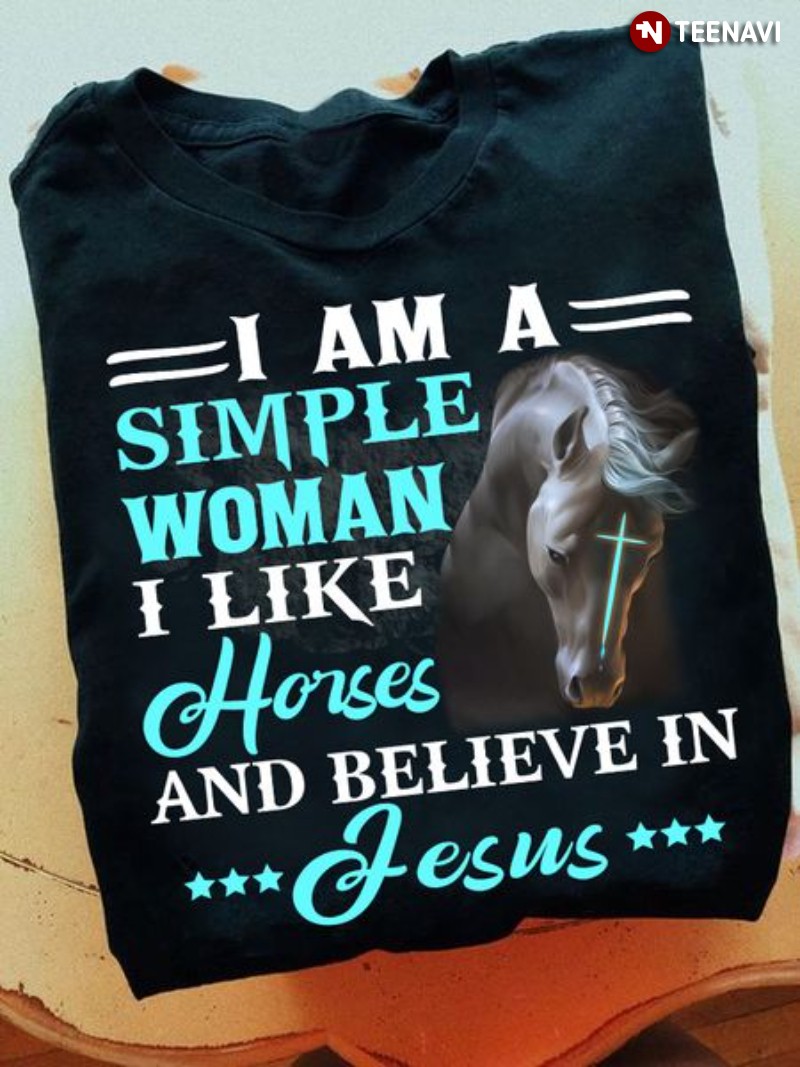 Christ Woman Shirt, I Am A Simple Woman I Like Horses And Believe In Jesus