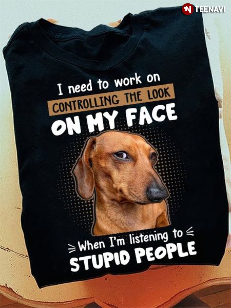 Funny Dachshund Shirt, I Need To Work On Controlling The Look On My Face