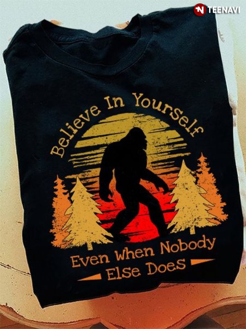 Bigfoot Shirt, Believe In Yourself Even Then Nobody Else Does