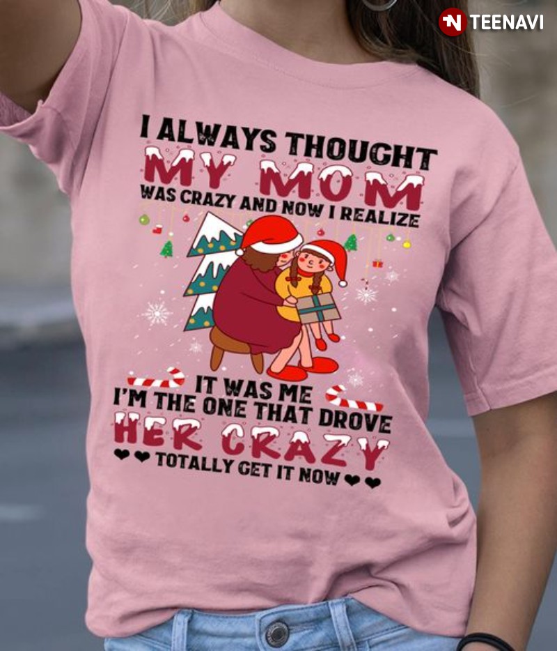 Christmas Daughter Shirt, I Always Thought My Mom Was Crazy And Now I Realize