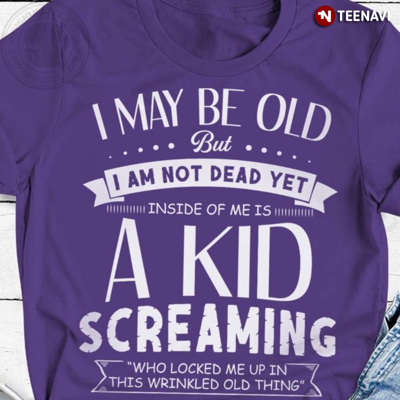 Quote Shirt, I May Be Old But I Am Not Dead Yet Inside Of Me Is A Kid Screaming