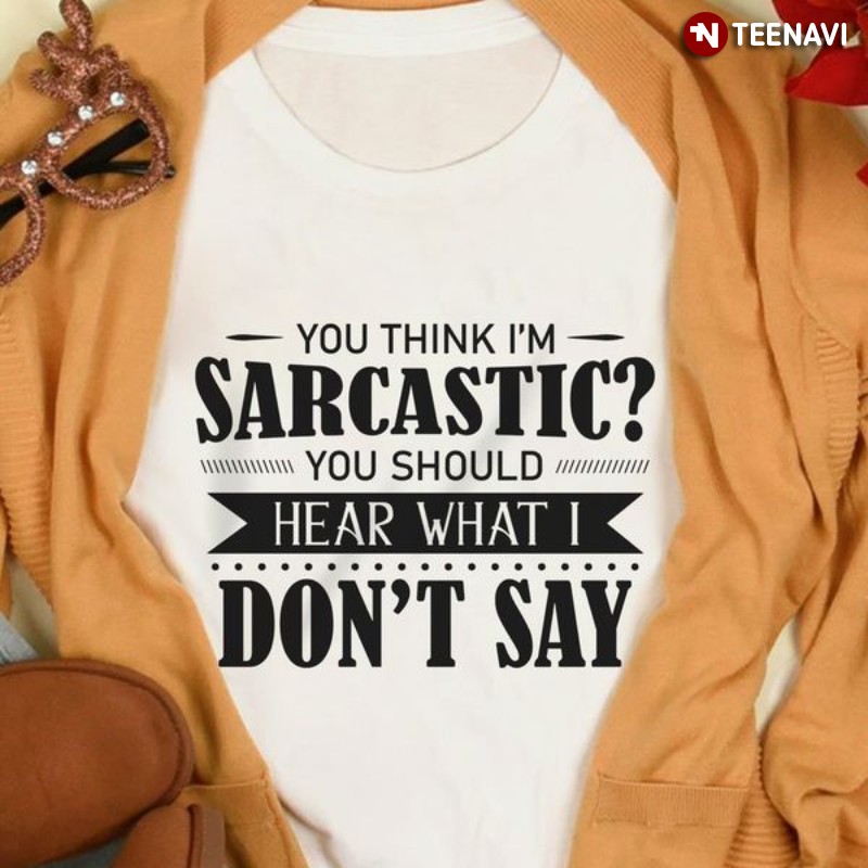 Funny Quote Shirt, You Think I'm Sarcastic You Should Hear What I Don't Say