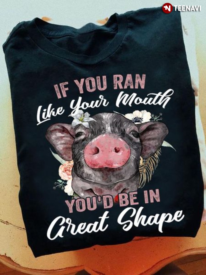 Pig Quote Shirt, If You Ran Like Your Mouth You'd Be In Great Shape