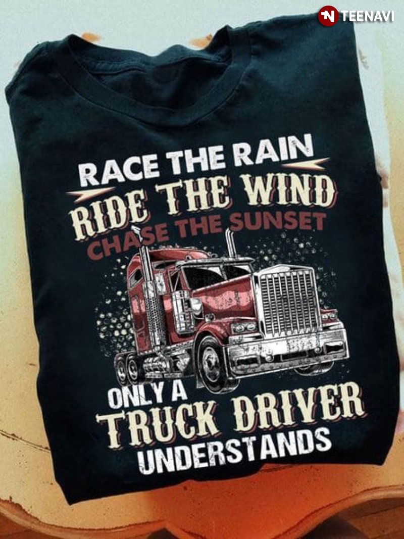 Truck Driver Shirt, Race The Rain Ride The Wind Chase The Sunset Only A Truck