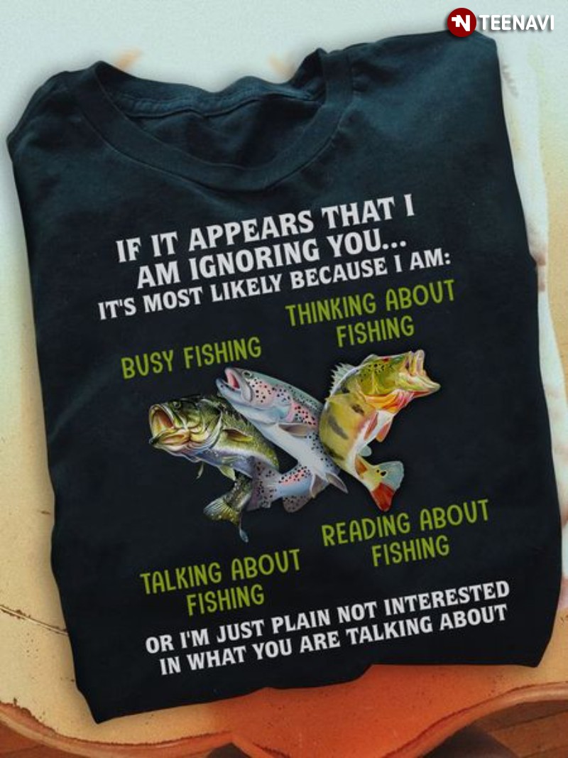 Fishing Shirt, If It Appears That I Am Ignoring You It's Most Likely