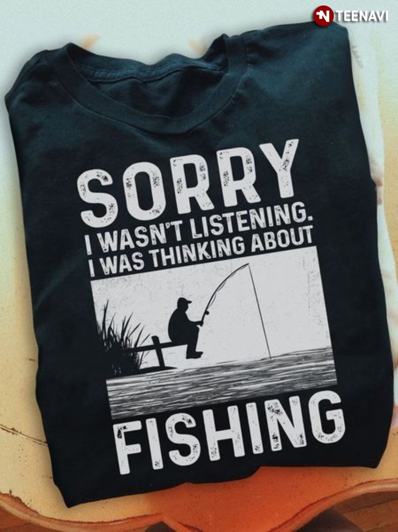 Fishing Lover Shirt, Sorry I Wasn't Listening I Was Thinking About Fishing