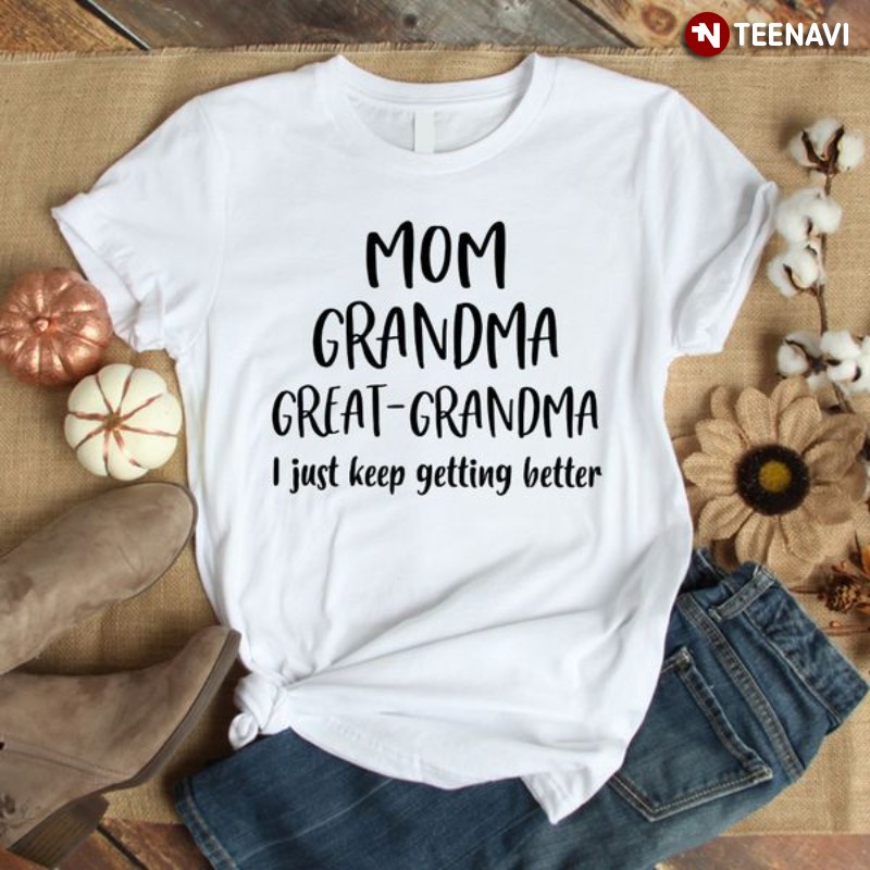 Mother's Day Shirt, Mom Grandma Great-grandma I Just Keep Getting Better